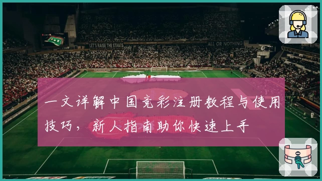 一文详解中国竞彩注册教程与使用技巧，新人指南助你快速上手