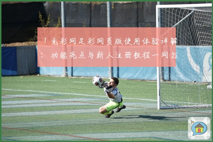 「竞彩网足彩网页版使用体验详解：功能亮点与新人注册教程一网打尽」