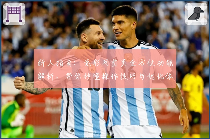 新人指南:竟彩网首页全方位功能解析,带你秒懂操作技巧与优化体验