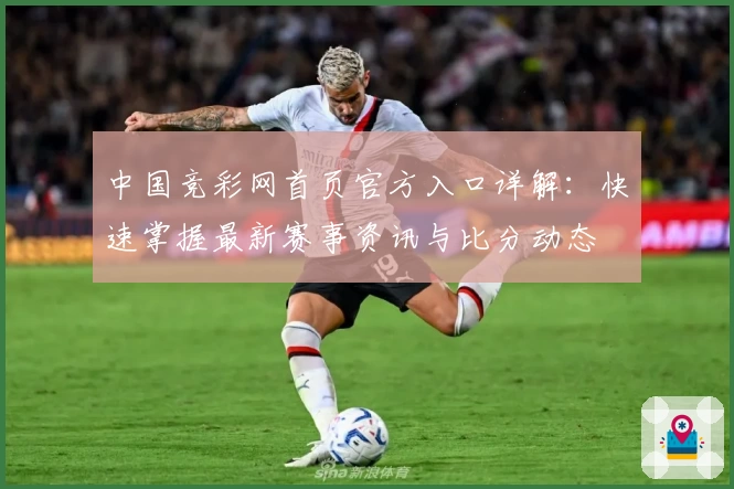 中国竞彩网首页官方入口详解:快速掌握最新赛事资讯与比分动态