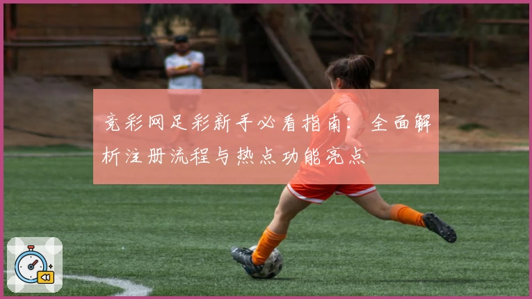 竞彩网足彩新手必看指南：全面解析注册流程与热点功能亮点