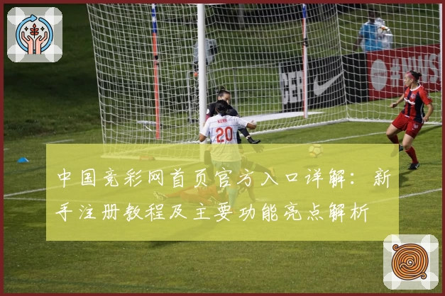 中国竞彩网首页官方入口详解：新手注册教程及主要功能亮点解析