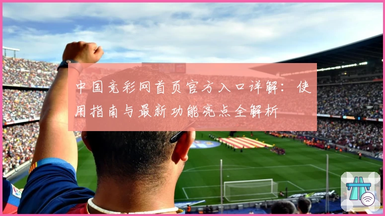 中国竞彩网首页官方入口详解:使用指南与最新功能亮点全解析