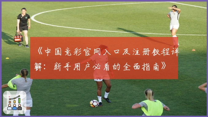 《中国竞彩官网入口及注册教程详解：新手用户必看的全面指南》