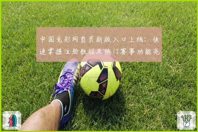 中国竞彩网首页新版入口上线：快速掌握注册教程及热门赛事功能亮点