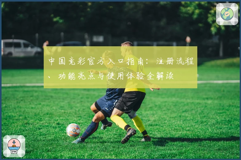中国竞彩官方入口指南：注册流程、功能亮点与使用体验全解读