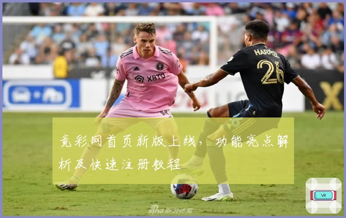 竟彩网首页新版上线，功能亮点解析及快速注册教程