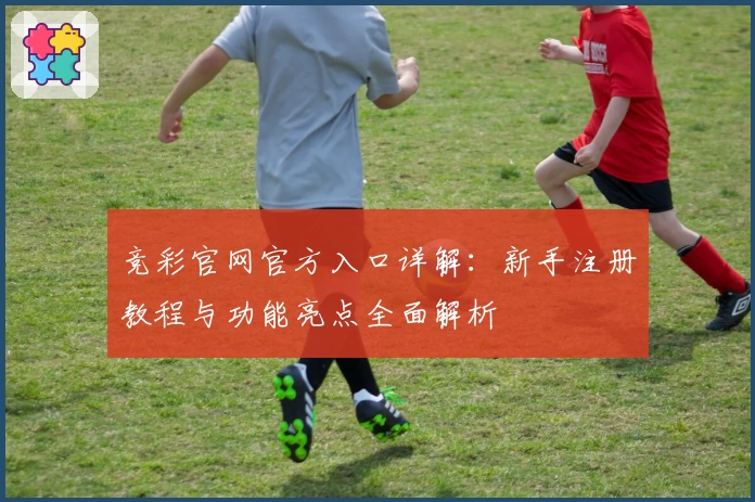 竞彩官网官方入口详解：新手注册教程与功能亮点全面解析