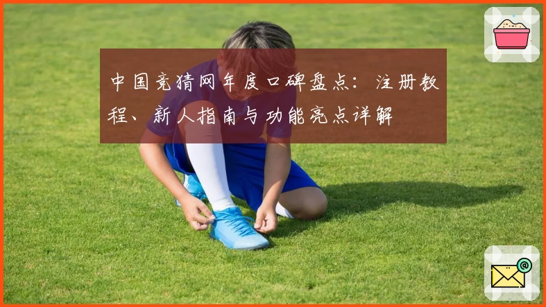 中国竞猜网年度口碑盘点：注册教程、新人指南与功能亮点详解