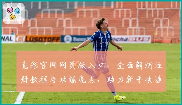 竞彩官网网页版入口，全面解析注册教程与功能亮点，助力新手快速上手