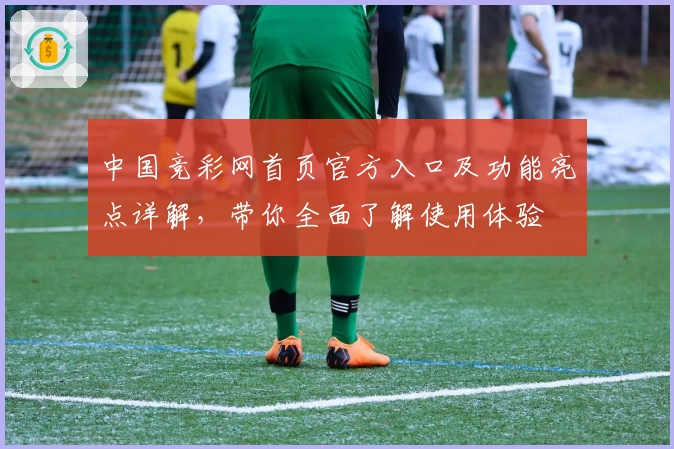 中国竞彩网首页官方入口及功能亮点详解，带你全面了解使用体验