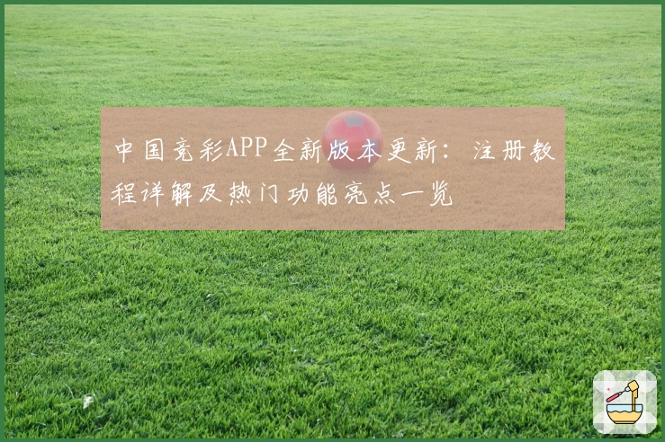 中国竞彩APP全新版本更新：注册教程详解及热门功能亮点一览