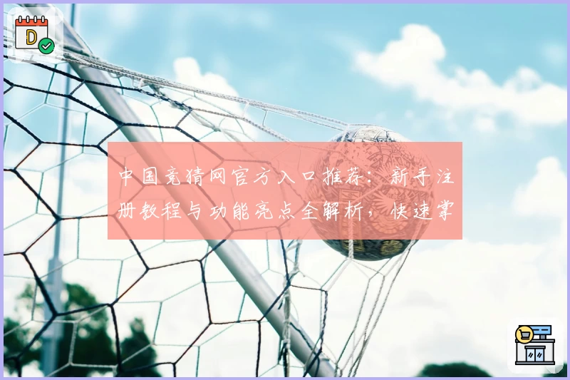 中国竞猜网官方入口推荐:新手注册教程与功能亮点全解析,快速掌握实用技巧
