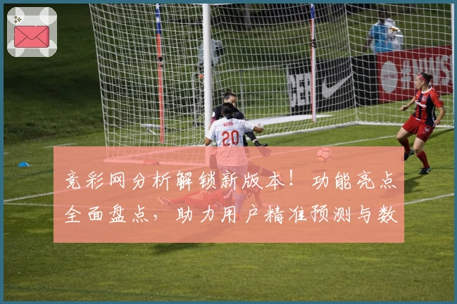 竞彩网分析解锁新版本!功能亮点全面盘点,助力用户精准预测与数据挖掘