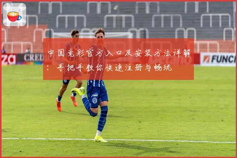 中国竞彩官方入口及安装方法详解：手把手教你快速注册与畅玩