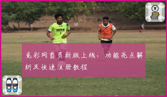 竟彩网首页新版上线，功能亮点解析及快速注册教程