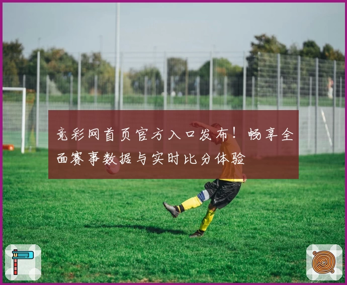 竞彩网首页官方入口发布！畅享全面赛事数据与实时比分体验
