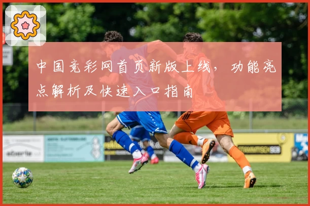 中国竞彩网首页新版上线，功能亮点解析及快速入口指南