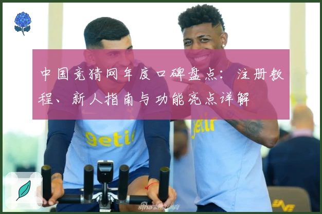 中国竞猜网年度口碑盘点：注册教程、新人指南与功能亮点详解